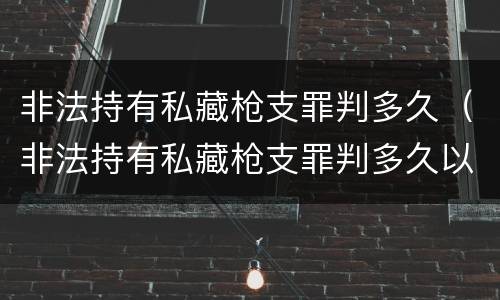 非法持有私藏枪支罪判多久（非法持有私藏枪支罪判多久以上）