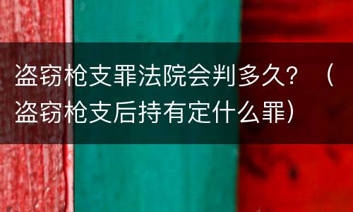 盗窃枪支罪法院会判多久？（盗窃枪支后持有定什么罪）