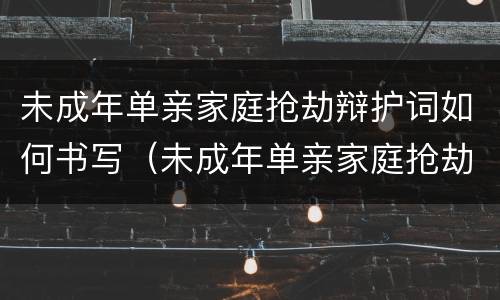 未成年单亲家庭抢劫辩护词如何书写（未成年单亲家庭抢劫辩护词如何书写呢）