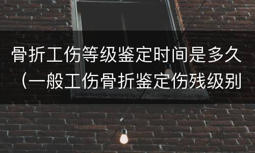 骨折工伤等级鉴定时间是多久（一般工伤骨折鉴定伤残级别的时间）