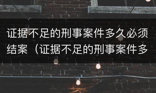 证据不足的刑事案件多久必须结案（证据不足的刑事案件多久必须结案处理）