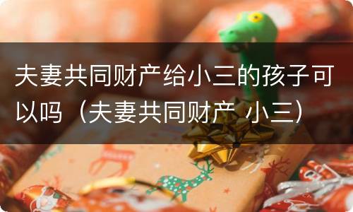 夫妻共同财产给小三的孩子可以吗（夫妻共同财产 小三）