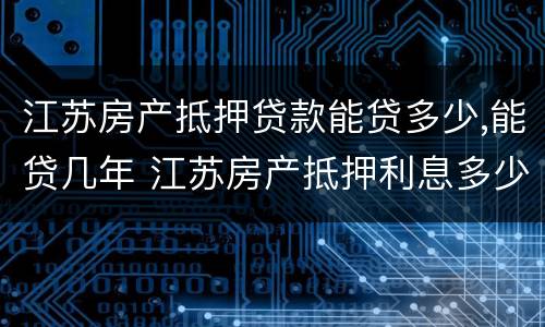 江苏房产抵押贷款能贷多少,能贷几年 江苏房产抵押利息多少