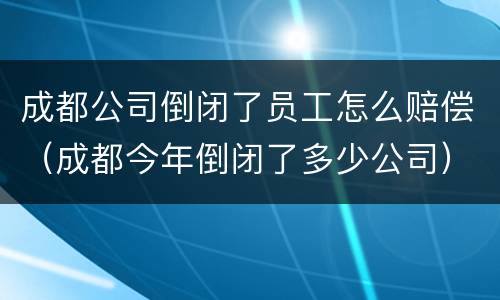 成都公司倒闭了员工怎么赔偿（成都今年倒闭了多少公司）
