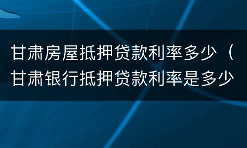 甘肃房屋抵押贷款利率多少（甘肃银行抵押贷款利率是多少）