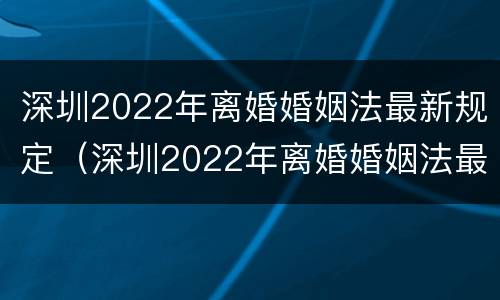 深圳2022年离婚婚姻法最新规定（深圳2022年离婚婚姻法最新规定是什么）