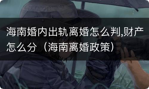 海南婚内出轨离婚怎么判,财产怎么分（海南离婚政策）