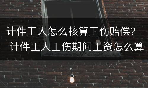 计件工人怎么核算工伤赔偿？ 计件工人工伤期间工资怎么算