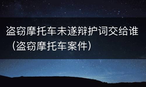 盗窃摩托车未遂辩护词交给谁（盗窃摩托车案件）