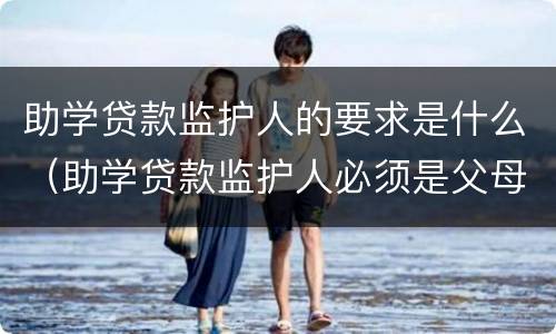 助学贷款监护人的要求是什么（助学贷款监护人必须是父母吗）