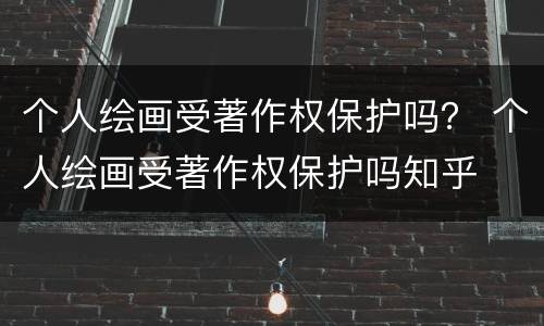 个人绘画受著作权保护吗？ 个人绘画受著作权保护吗知乎