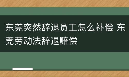 东莞突然辞退员工怎么补偿 东莞劳动法辞退赔偿