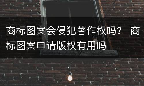 商标图案会侵犯著作权吗？ 商标图案申请版权有用吗