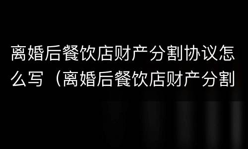 离婚后餐饮店财产分割协议怎么写（离婚后餐饮店财产分割协议怎么写的）