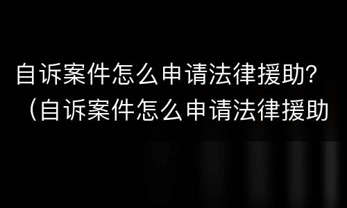 自诉案件怎么申请法律援助？（自诉案件怎么申请法律援助的）