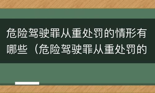 危险驾驶罪从重处罚的情形有哪些（危险驾驶罪从重处罚的情形有哪些规定）