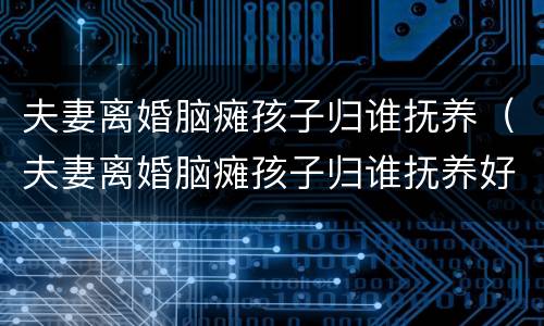 夫妻离婚脑瘫孩子归谁抚养（夫妻离婚脑瘫孩子归谁抚养好）