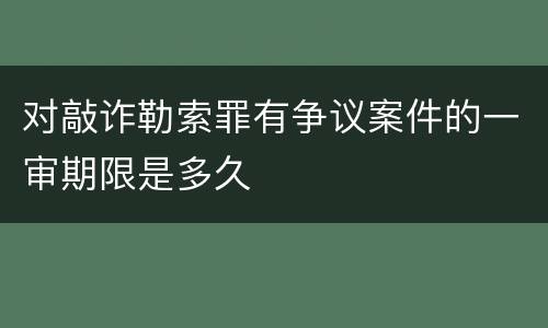 对敲诈勒索罪有争议案件的一审期限是多久