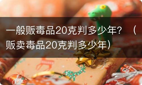 一般贩毒品20克判多少年？（贩卖毒品20克判多少年）