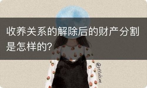 收养关系的解除后的财产分割是怎样的？