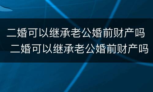二婚可以继承老公婚前财产吗 二婚可以继承老公婚前财产吗