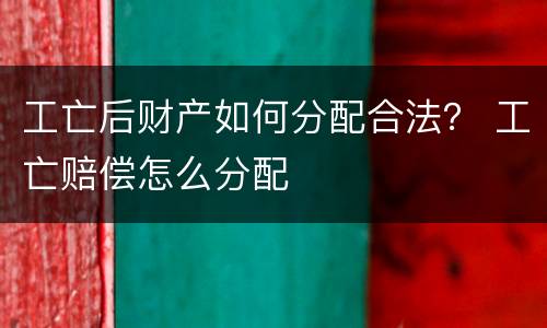 工亡后财产如何分配合法？ 工亡赔偿怎么分配