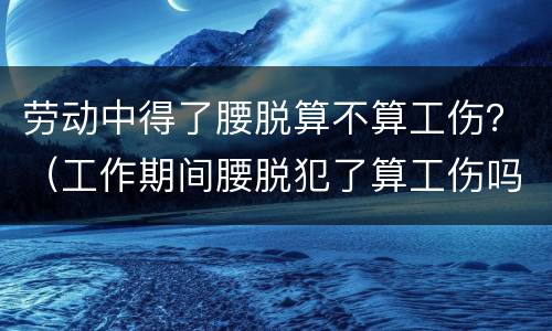 劳动中得了腰脱算不算工伤？（工作期间腰脱犯了算工伤吗）