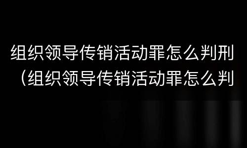 组织领导传销活动罪怎么判刑（组织领导传销活动罪怎么判刑的）