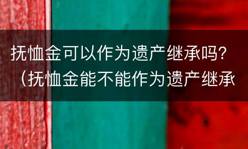 抚恤金可以作为遗产继承吗？（抚恤金能不能作为遗产继承）