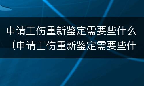 申请工伤重新鉴定需要些什么（申请工伤重新鉴定需要些什么材料）