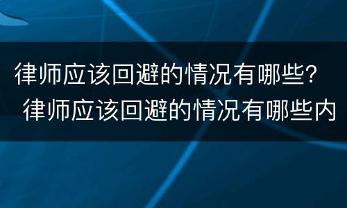 律师应该回避的情况有哪些？ 律师应该回避的情况有哪些内容