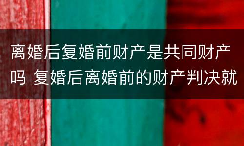 离婚后复婚前财产是共同财产吗 复婚后离婚前的财产判决就失效了嘛