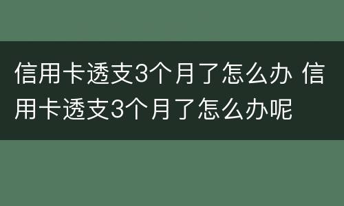 信用卡透支3个月了怎么办 信用卡透支3个月了怎么办呢