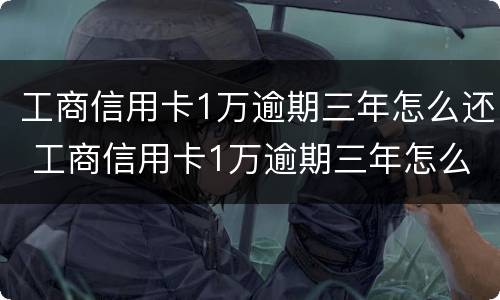 工商信用卡1万逾期三年怎么还 工商信用卡1万逾期三年怎么还款