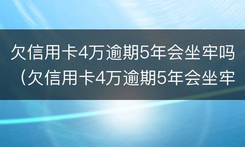 欠信用卡4万逾期5年会坐牢吗（欠信用卡4万逾期5年会坐牢吗）