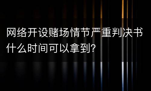 网络开设赌场情节严重判决书什么时间可以拿到？