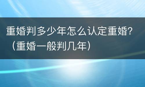 重婚判多少年怎么认定重婚？（重婚一般判几年）