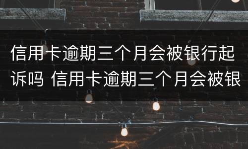 信用卡逾期三个月会被银行起诉吗 信用卡逾期三个月会被银行起诉吗知乎
