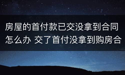 房屋的首付款已交没拿到合同怎么办 交了首付没拿到购房合同怎么办