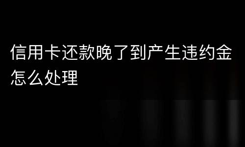 信用卡还款晚了到产生违约金怎么处理