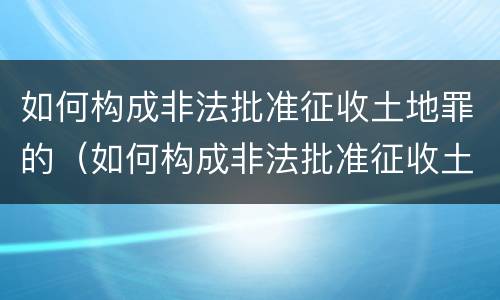 如何构成非法批准征收土地罪的（如何构成非法批准征收土地罪的条件）