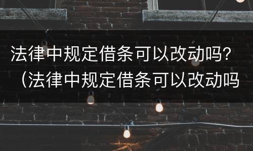 法律中规定借条可以改动吗？（法律中规定借条可以改动吗有效吗）