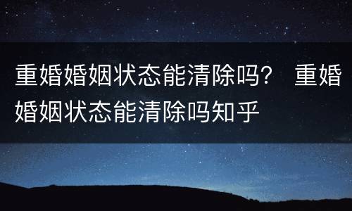 重婚婚姻状态能清除吗？ 重婚婚姻状态能清除吗知乎
