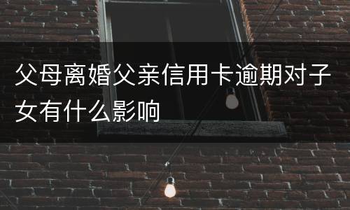 父母离婚父亲信用卡逾期对子女有什么影响