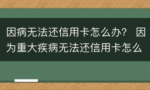 因病无法还信用卡怎么办？ 因为重大疾病无法还信用卡怎么办