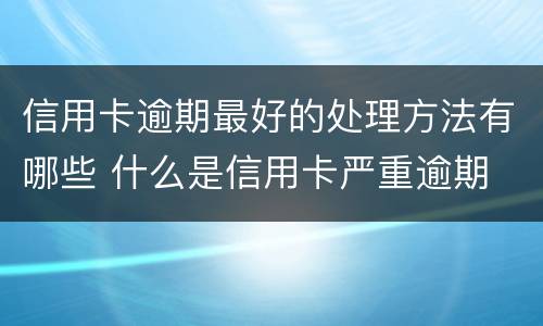 信用卡逾期最好的处理方法有哪些 什么是信用卡严重逾期