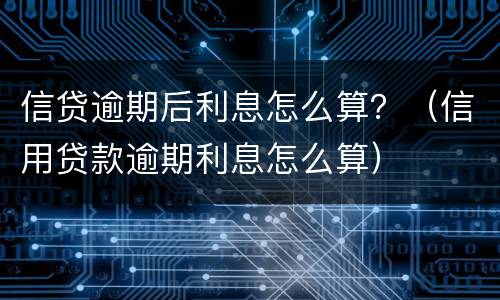信贷逾期后利息怎么算？（信用贷款逾期利息怎么算）