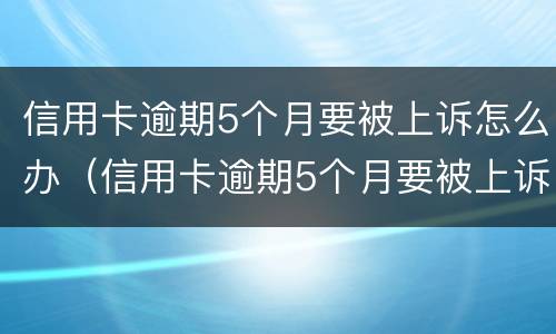 信用卡逾期5个月要被上诉怎么办（信用卡逾期5个月要被上诉怎么办呢）