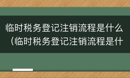 临时税务登记注销流程是什么（临时税务登记注销流程是什么意思）