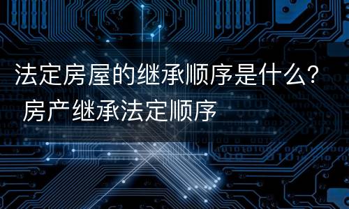法定房屋的继承顺序是什么？ 房产继承法定顺序